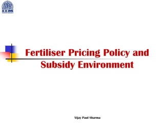 Fertiliser Pricing Policy and
Subsidy Environment
Vijay Paul Sharma
 