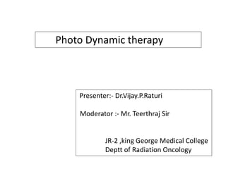 Photo Dynamic therapy
Presenter:- Dr.Vijay.P.Raturi
Moderator :- Mr. Teerthraj Sir
JR-2 ,king George Medical College
Deptt of Radiation Oncology
 