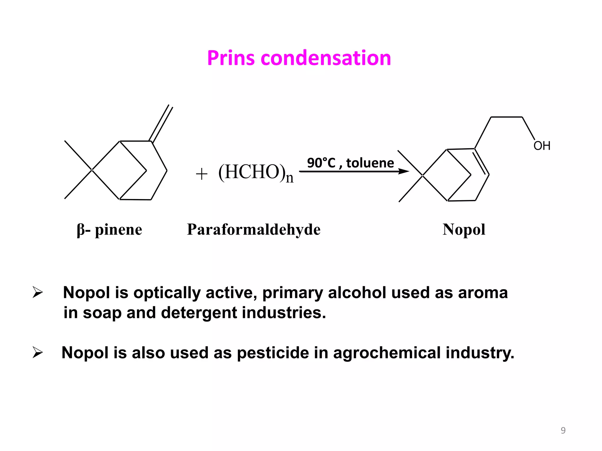 β- pinene
+ (HCHO)n
OH
Paraformaldehyde Nopol
90°C , toluene
Prins condensation
 Nopol is optically active, primary alcohol used as aroma
in soap and detergent industries.
 Nopol is also used as pesticide in agrochemical industry.
9
 