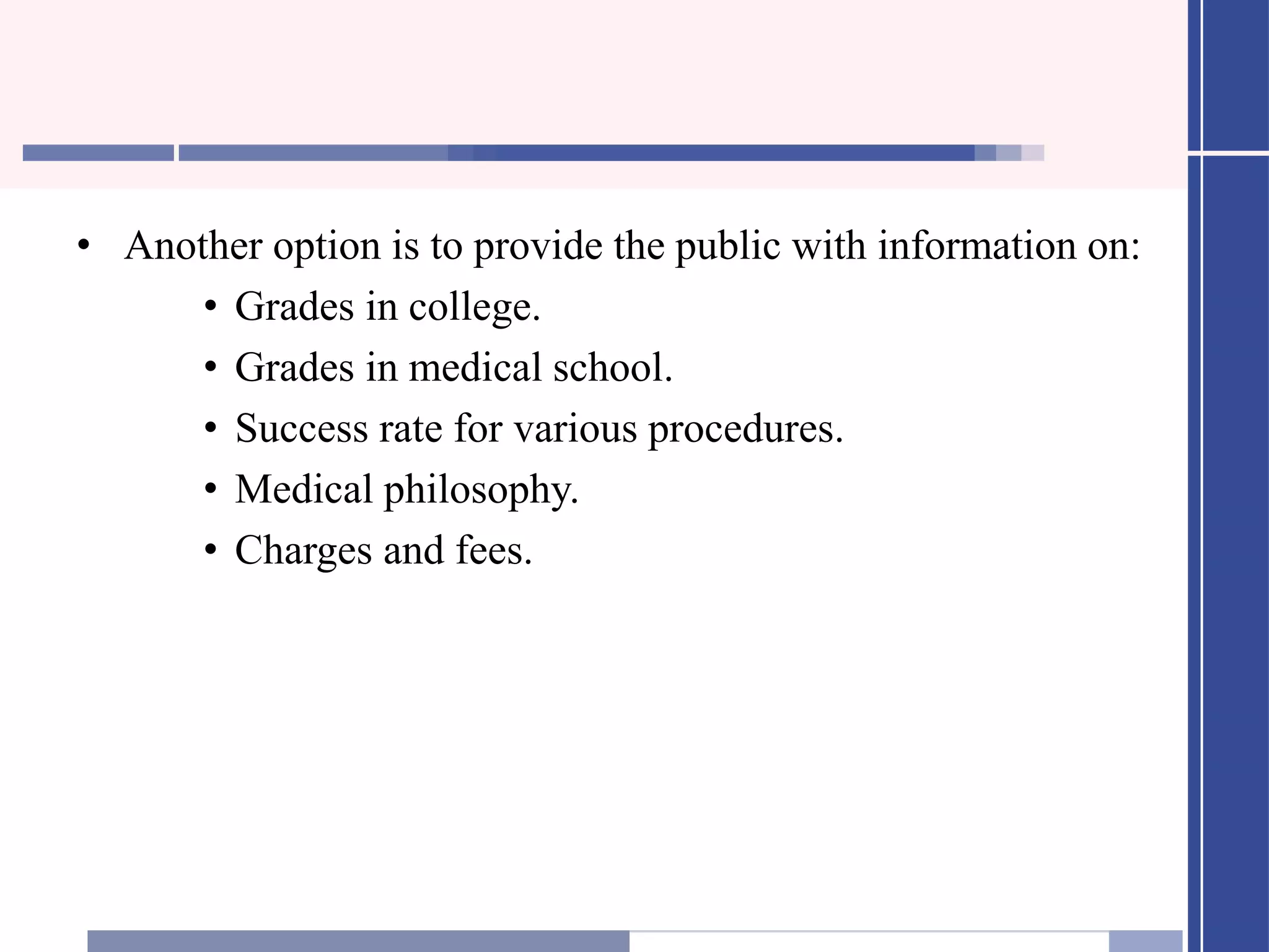 • Another option is to provide the public with information on:
• Grades in college.
• Grades in medical school.
• Success rate for various procedures.
• Medical philosophy.
• Charges and fees.
