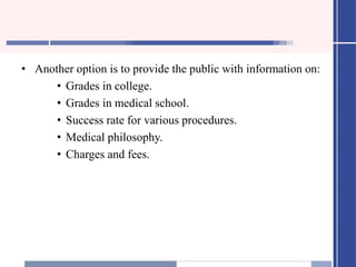 • Another option is to provide the public with information on:
• Grades in college.
• Grades in medical school.
• Success rate for various procedures.
• Medical philosophy.
• Charges and fees.