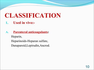 CLASSIFICATION
1.    Used in vivo:-

A.    Parenteral anticoagulants:
     Heparin,
     Heparinoids-Heparan sulfate,
     Danaparoid,Lepirudin,Ancrod.




                                    10
 