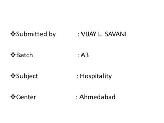 Submitted by : VIJAY L. SAVANI
Batch : A3
Subject : Hospitality
Center : Ahmedabad
 