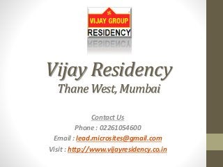 Vijay Residency
Thane West, Mumbai
Contact Us
Phone : 02261054600
Email : lead.microsites@gmail.com
Visit : http://www.vijayresidency.co.in
 