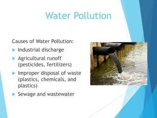 Causes of Water Pollution:
 Industrial discharge
 Agricultural runoff
(pesticides, fertilizers)
 Improper disposal of waste
(plastics, chemicals, and
plastics)
 Sewage and wastewater
Water Pollution
 
