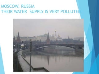 MOSCOW, RUSSIA
THEIR WATER SUPPLY IS VERY POLLUTED
 