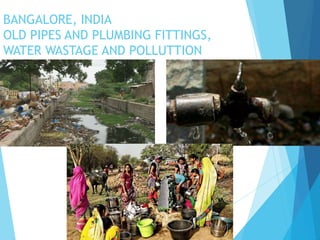 BANGALORE, INDIA
OLD PIPES AND PLUMBING FITTINGS,
WATER WASTAGE AND POLLUTTION
 