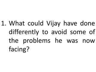 1. What could Vijay have done
differently to avoid some of
the problems he was now
facing?
 