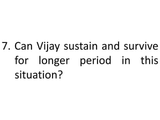 7. Can Vijay sustain and survive
for longer period in this
situation?
 