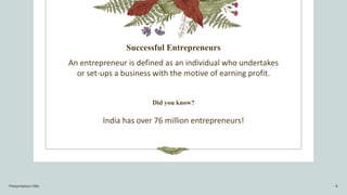 Successful Entrepreneurs
An entrepreneur is defined as an individual who undertakes
or set-ups a business with the motive of earning profit.
Did you know?
India has over 76 million entrepreneurs!
Presentation title 4
 