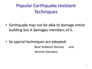 Popular Earthquake resistant
Techniques
• Earthquake may not be able to damage entire
building but it damages members of it.
• So special techniques are adopted:
Base Isolation Devices and
Seismic Dampers.
25
 