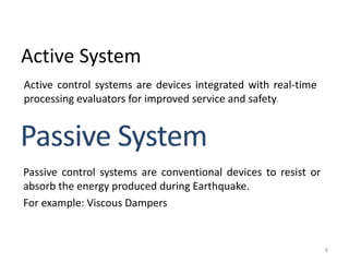 Active System
Active control systems are devices integrated with real-time
processing evaluators for improved service and safety.
8
Passive control systems are conventional devices to resist or
absorb the energy produced during Earthquake.
For example: Viscous Dampers
 