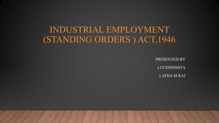 INDUSTRIAL EMPLOYMENT
(STANDING ORDERS ) ACT,1946
PRESENTED BY
LUCHISHMITA
LATHA M RAJ
 
