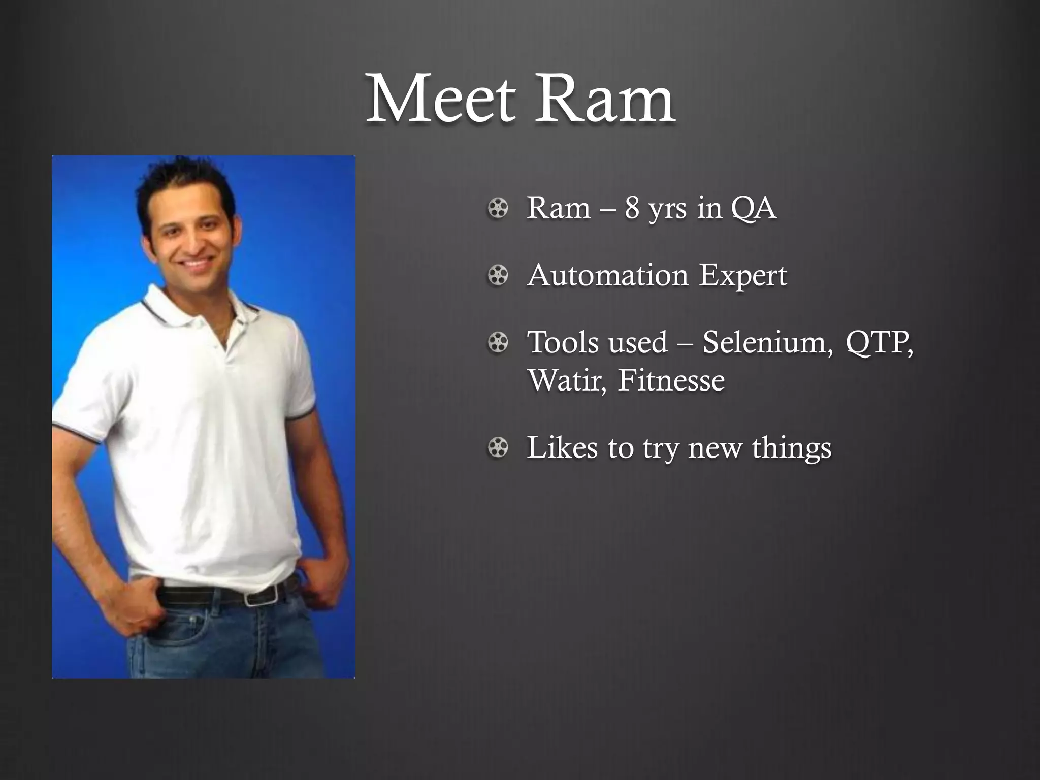 Meet Ram
    Ram – 8 yrs in QA

    Automation Expert

    Tools used – Selenium, QTP,
    Watir, Fitnesse

    Likes to try new things
 