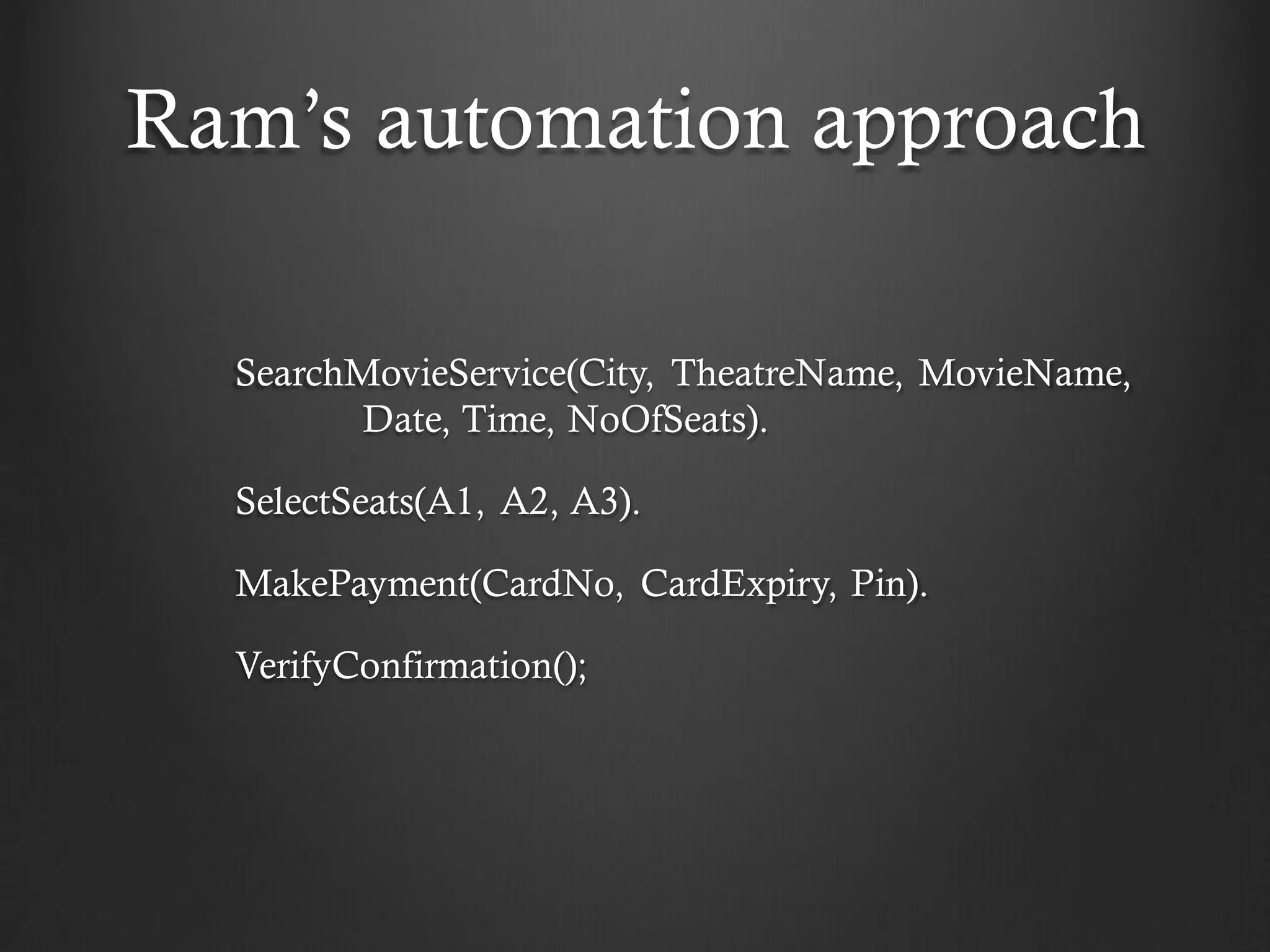 Ram’s automation approach

  SearchMovieService(City, TheatreName, MovieName,
         Date, Time, NoOfSeats).

  SelectSeats(A1, A2, A3).

  MakePayment(CardNo, CardExpiry, Pin).

  VerifyConfirmation();
 