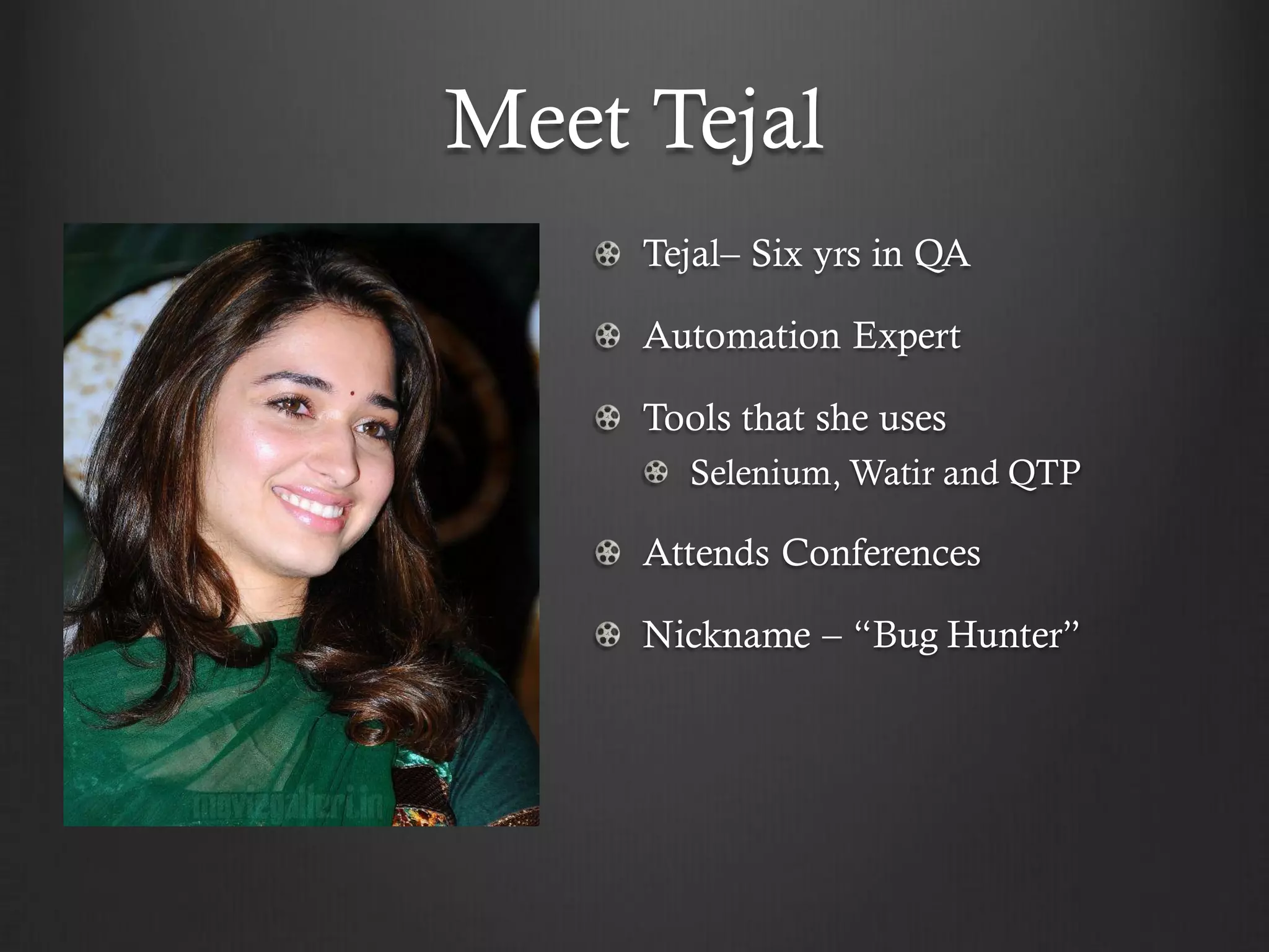 Meet Tejal
     Tejal– Six yrs in QA

     Automation Expert

     Tools that she uses
       Selenium, Watir and QTP

     Attends Conferences

     Nickname – “Bug Hunter”
 