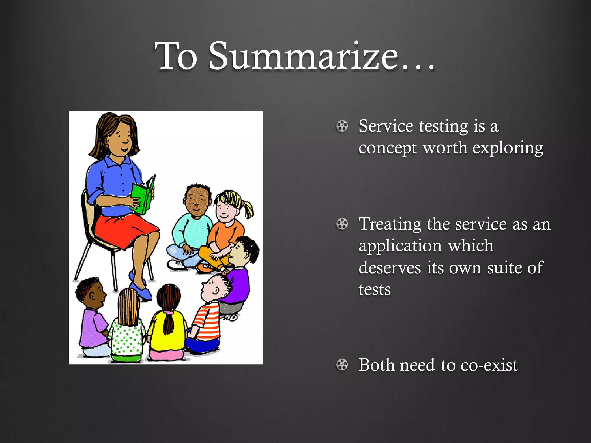 To Summarize…
         Service testing is a
         concept worth exploring



         Treating the service as an
         application which
         deserves its own suite of
         tests



         Both need to co-exist
 