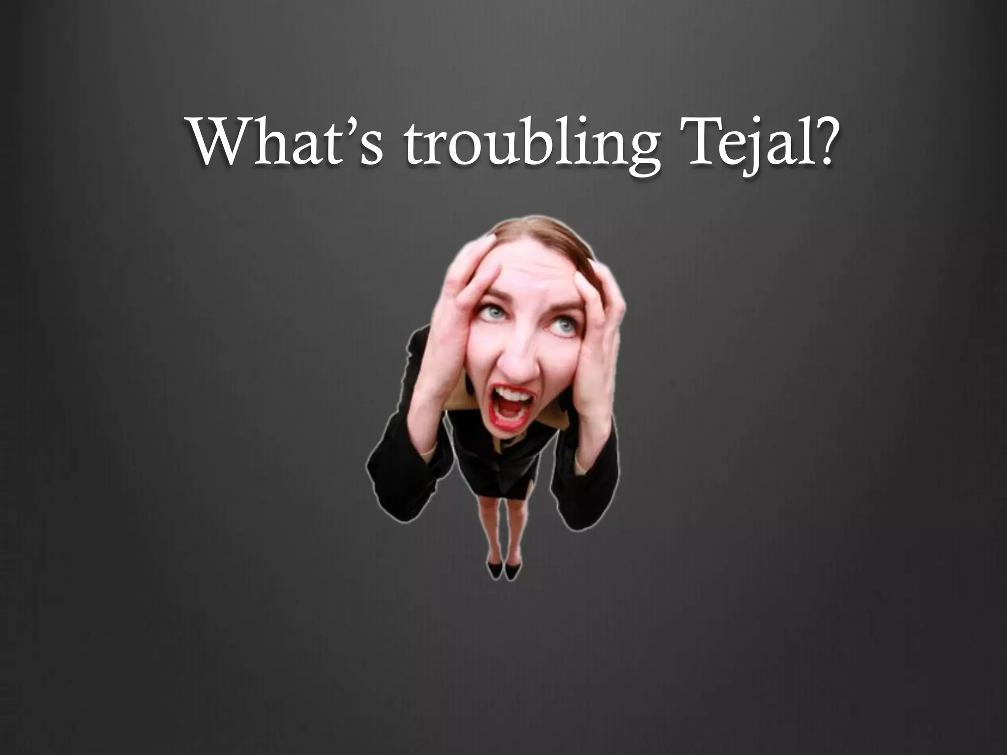 What’s troubling Tejal?
 
