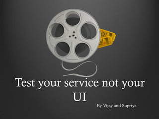 Test your service not your
            UI
                By Vijay and Supriya
 