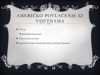 AMERIČKO POVLAČENJE IZ
VIJETNAMA
 1937.g.
uzrok:pritisak javnosti
 Time rat nije završen!
 nastavljene borbe između Sjevernog i Južnog Vijetnama
 