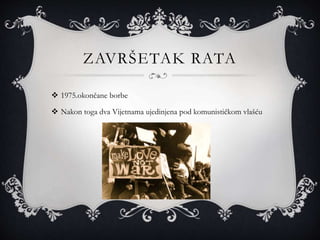 ZAVRŠETAK RATA
 1975.okončane borbe
 Nakon toga dva Vijetnama ujedinjena pod komunističkom vlašću
 