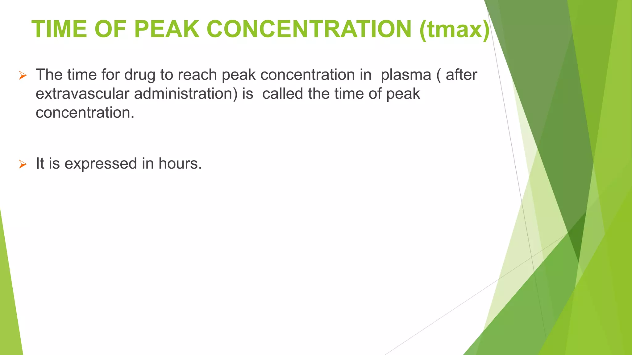 TIME OF PEAK CONCENTRATION (tmax)
 The time for drug to reach peak concentration in plasma ( after
extravascular administration) is called the time of peak
concentration.
 It is expressed in hours.
 