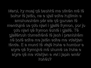 Marsi, ky muaj që bashkë me stinën më të bukur të jetës, na e sjell edhe kujtimin e amshueshëm për ata që guxuan të mendojnë se çdo njeri i gjallë frymon, por jo çdo njeri që frymon është i gjallë. Të gjallërosh domethënë të jesh i pranishëm në botë edhe me jetën edhe me vdekjen tënde. E a mund të vlejë koha e humbur e atyre që frymojnë më shumë se koha e atyre që me vdekjen e vet i japin emër kohës?   
