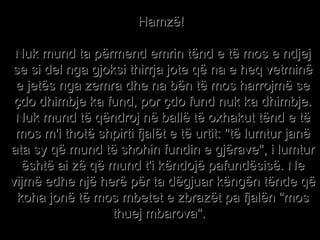 Hamzë!  Nuk mund ta përmend emrin tënd e të mos e ndjej se si del nga gjoksi thirrja jote që na e heq vetminë e jetës nga zemra dhe na bën të mos harrojmë se çdo dhimbje ka fund, por çdo fund nuk ka dhimbje. Nuk mund të qëndroj në ballë të oxhakut tënd e të mos m'i thotë shpirti fjalët e të urtit: "të lumtur janë ata sy që mund të shohin fundin e gjërave", i lumtur është ai zë që mund t'i këndojë pafundësisë. Ne vijmë edhe një herë për ta dëgjuar këngën tënde që koha jonë të mos mbetet e zbrazët pa fjalën "mos thuej mbarova".   