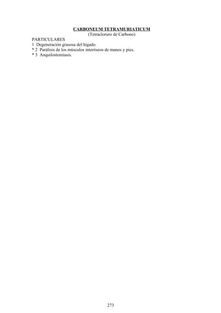 CARBONEUM TETRAMURIATICUM
(Tetracloruro de Carbono)
PARTICULARES
1 Degeneración grasosa del hígado.
* 2 Parálisis de los músculos interóseos de manos y pies.
* 3 Anquilostomiasis.
273
 