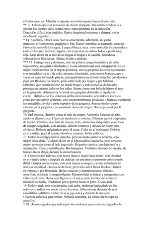 el labio superior. Mentón tironeado convulsivamente hacia el esternón.
** 13 Odontalgia con sensación de diente alargado. Irresistible tendencia a
apretar los dientes unos contra otros, especialmente en la dentición.
Dentición difícil, con quejidos, llanto, inquietud nocturna y diarrea; mejor
mordiendo algo duro.
* 14 Sialorrea, o boca seca. Saliva amarillenta, adherente, de gusto
metálico; o filamentosa, pegajosa y fría. Gusto: metálico, a quemado, amargo.
Frío en la punta de la lengua. Lengua blanca; seca: con sensación de quemadura
(más en la raíz); saliente; áspera, con vesículas en ambos lados y punta muy
roja. Gran dolor en la raíz de la lengua al tragar o al sacarla. Glándulas
submaxilares hinchadas. Aliento fétido o pútrido.
*** 15 Faringe seca y dolorosa, con los pilares congestionados y de color
rojosombra, amígdalas hinchadas y úvula edematízada casi transparente. Es el
mejor medicamento de la angina pultácea, con la garganta de color rojooscuro,
con amígdalas rojas o de color púrpura, hinchadas, con puntos blancos, que a
veces se unen formando placas, con predominio en el lado derecho; con dolores
peor por flexionar la cabeza, pero sobre todo por tragar y por bebidas
calientes, que prácticamente no puede tragar, y toda tentativa de hacerlo
provoca un intenso dolor en los oídos. Siente como una bola de hierro al rojo
en la garganta. Adenopatía cervical con ganglios doloridos y rigidez de
cuello. Difteria con los síntomas arriba mencionados, con ardores intensos
como por un carbón ardiendo, con seudomembranas grisáceas o blancas, cubriendo
las amígdalas, úvula y parte superior de la garganta. Sensación de cuerpo
extraño en la garganta, con constante deseo de tragar. Descarga nasal por la
garganta.
16 Sed intensa. Hambre voraz al rato de comer. Anorexia. Eructos de aire,
ácidos o alimenticios. Hipo con tendencia a vomitar. Náuseas que lo despiertan
de noche. Vómitos violentos de mucus, bilis, alimentos indigeridos o vermes;
de sangre coagulada, con arcadas, dolores intensos y deseos de morir para
aliviarse. Dolores epigástricos peor al tocar. Calor en el estómago. Dolores
en el cardias, peor al respirar hondo o caminar. Dolor pilórico.
17 Dolor en el hipocondrio derecho, peor acostado sobre la derecha, solo
mejor boca abajo. Violento dolor en el hipocondrio izquierdo, peor sentado,
mejor acostado sobre el lado izquierdo. Hepatitis crónica, con hipertrofia e
induración. Cólicos umbilicales. Borborigmos. Violentos dolores de vientre, de
tironeo hacia abajo, durante la menstruación.
18 Constipación habitual con heces duras e inactividad rectal; con plenitud
en el vientre antes y después de defecar; en ancianos o personas con corazón
débil. Diarrea con tenesmo, solo sale mucus o sangre, o como ralladuras de
mucosa intestinal. Deseos de defecar, pero sólo salen flatos fétidos. Diarrea
en verano, o por limonada. Heces: acuosas y marrónoscuras; biliosas;
amarillas, verdosas o sanguinolentas. Hemorroides crónicas y sangrantes; con
calor en el recto. Dolor neurálgico en el ano y parte inferior del recto, en
mitad de la noche, irradiando por el periné hasta el pene. Fisura anal.
19 Dolor renal, peor a la derecha, con calor, malestar hacia abajo en los
uréteres y sedimento como tiza en la orina. Albuminuria después de una
escarlatina o difteria. Dolor en la vejiga antes y durante la micción.
Urgencia dolorosa para orinar. Poliuria nocturna. La orina tiñe la ropa de
amarillo.
* 20 Dolores agudos que suben por los cordones espermáticos, seguidos de
 