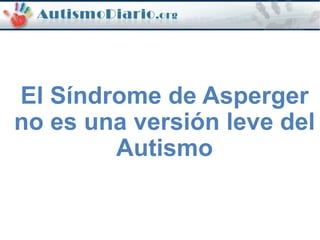 El Síndrome de Asperger
no es una versión leve del
Autismo
 