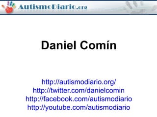 Daniel Comín
http://autismodiario.org/
http://twitter.com/danielcomin
http://facebook.com/autismodiario
http://youtube.com/autismodiario
 