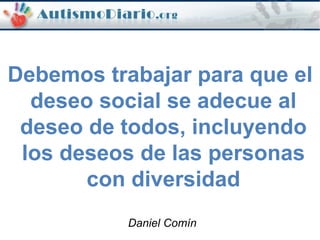 Debemos trabajar para que el
deseo social se adecue al
deseo de todos, incluyendo
los deseos de las personas
con diversidad
Daniel Comín
 