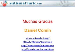 Muchas Gracias
Daniel Comín
http://autismodiario.org/
http://twitter.com/danielcomin
http://facebook.com/autismodiario
http://youtube.com/autismodiario
 