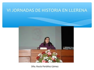 VI JORNADAS DE HISTORIA EN LLERENA
Dña. Rocío Periáñez Gómez
 
