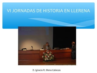 VI JORNADAS DE HISTORIA EN LLERENA
D. Ignacio R. Mena Cabezas
 