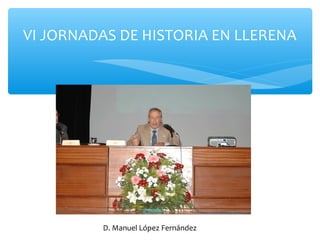 VI JORNADAS DE HISTORIA EN LLERENA
D. Manuel López Fernández
 