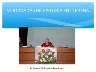 VI JORNADAS DE HISTORIA EN LLERENA
D. Manuel Maldonado Fernández
 