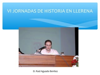VI JORNADAS DE HISTORIA EN LLERENA
D. Raúl Aguado Benítez
 