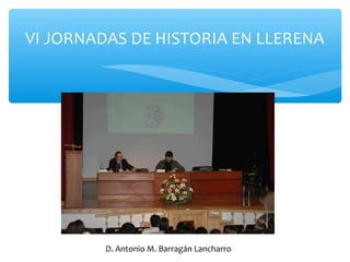 VI JORNADAS DE HISTORIA EN LLERENA
D. Antonio M. Barragán Lancharro
 