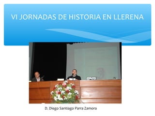 VI JORNADAS DE HISTORIA EN LLERENA
D. Diego Santiago Parra Zamora
 