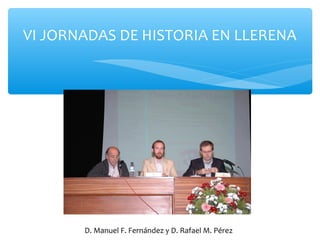 VI JORNADAS DE HISTORIA EN LLERENA
D. Manuel F. Fernández y D. Rafael M. Pérez
 