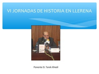 VI JORNADAS DE HISTORIA EN LLERENA
Ponente D. Tarek Khedr
 