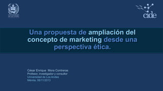 Una propuesta de ampliación del
concepto de marketing desde una
perspectiva ética.

César Enrique Mora Contreras
Profesor, investigador y consultor
Universidad de Los Andes
Mérida, 08/11/2013

 