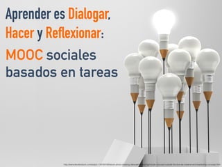 http://www.shutterstock.com/es/pic-134183192/stock-photo-drawing-idea-pencil-and-light-bulb-concept-outside-the-box-as-creative-and-leadership-concept.html
Aprender es Dialogar,
Hacer y Reflexionar:
MOOC sociales
basados en tareas
 