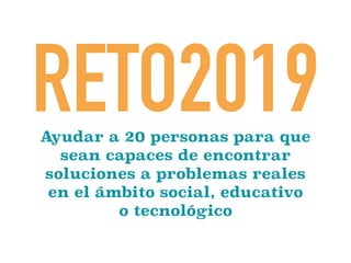 Ayudar a 20 personas para que
sean capaces de encontrar
soluciones a problemas reales
en el ámbito social, educativo
o tecnológico
RETO2019
 
