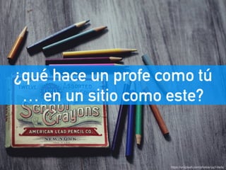 ¿qué hace un profe como tú
… en un sitio como este?
https://unsplash.com/photos/-juj1-lre5c
 