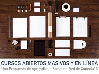 CURSOS ABIERTOS MASIVOS Y EN LÍNEA
Una Propuesta de Aprendizaje Social en Red de Conecta13
 