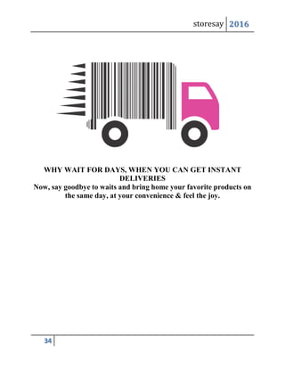storesay 2016
34
WHY WAIT FOR DAYS, WHEN YOU CAN GET INSTANT
DELIVERIES
Now, say goodbye to waits and bring home your favorite products on
the same day, at your convenience & feel the joy.
 