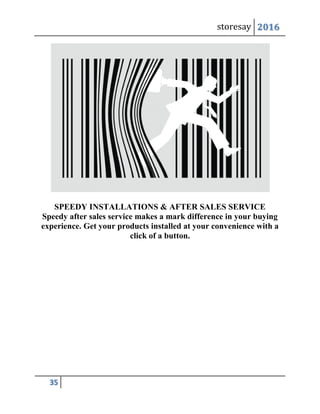 storesay 2016
35
SPEEDY INSTALLATIONS & AFTER SALES SERVICE
Speedy after sales service makes a mark difference in your buying
experience. Get your products installed at your convenience with a
click of a button.
 